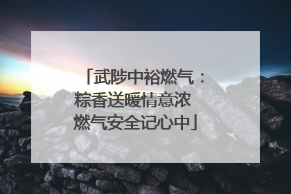 武陟中裕燃气：粽香送暖情意浓 燃气安全记心中
