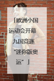 欧洲小国运动会开幕 九国竞逐“迷你版奥运”