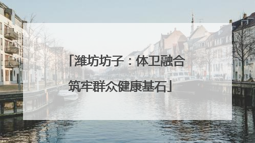 潍坊坊子：体卫融合筑牢群众健康基石