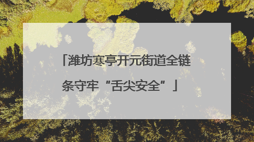 潍坊寒亭开元街道全链条守牢“舌尖安全”
