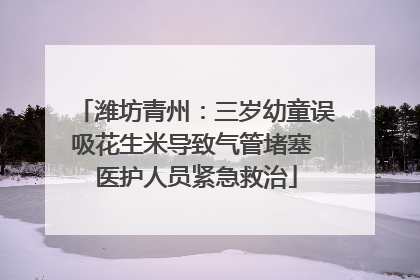 潍坊青州：三岁幼童误吸花生米导致气管堵塞 医护人员紧急救治