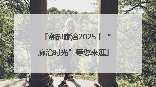 潮起廊洽2025丨“廊洽时光”等您来逛