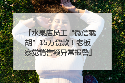 水果店员工“微信截胡”15万货款！老板察觉销售额异常报警