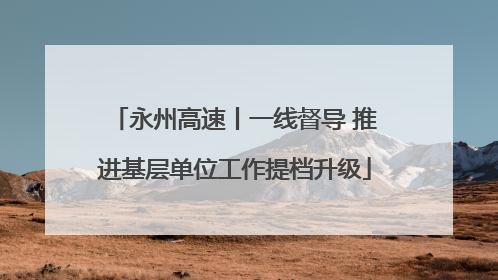 永州高速丨一线督导 推进基层单位工作提档升级