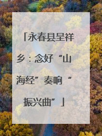 永春县呈祥乡：念好“山海经”奏响“振兴曲”