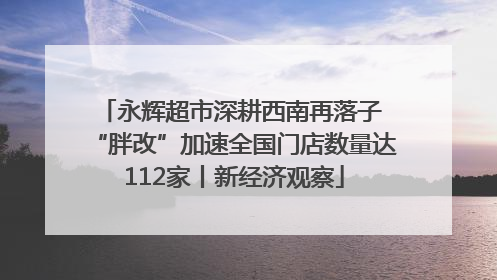 永辉超市深耕西南再落子 “胖改”加速全国门店数量达112家丨新经济观察