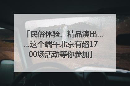 民俗体验、精品演出……这个端午北京有超1700场活动等你参加