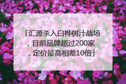 汇源杀入白桦树汁战场，目前品牌超过200家，定价最高相差10倍