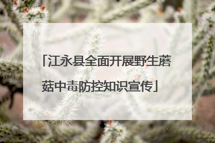 江永县全面开展野生蘑菇中毒防控知识宣传