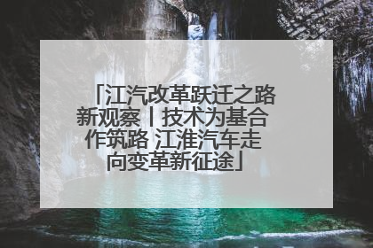 江汽改革跃迁之路新观察丨技术为基合作筑路 江淮汽车走向变革新征途