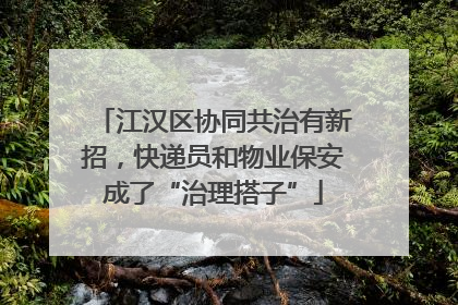 江汉区协同共治有新招，快递员和物业保安成了“治理搭子”