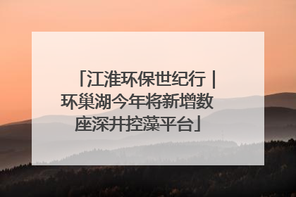 江淮环保世纪行｜环巢湖今年将新增数座深井控藻平台