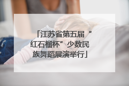 江苏省第五届“红石榴杯”少数民族舞蹈展演举行