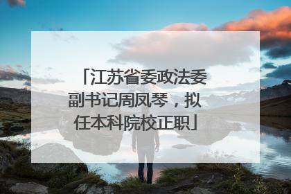 江苏省委政法委副书记周凤琴，拟任本科院校正职