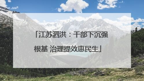 江苏泗洪：干部下沉强根基 治理提效惠民生