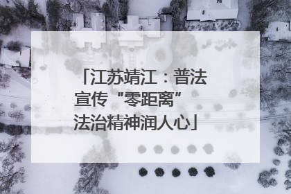 江苏靖江：普法宣传“零距离” 法治精神润人心