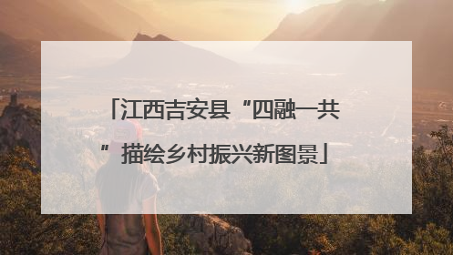 江西吉安县“四融一共”描绘乡村振兴新图景