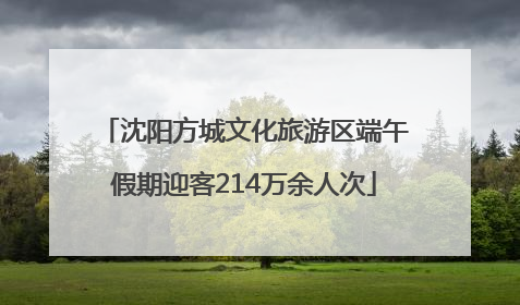 沈阳方城文化旅游区端午假期迎客214万余人次