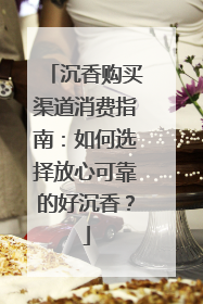 沉香购买渠道消费指南：如何选择放心可靠的好沉香？