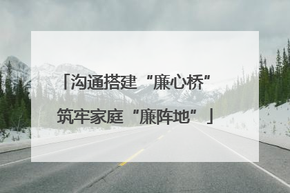 沟通搭建“廉心桥” 筑牢家庭“廉阵地”