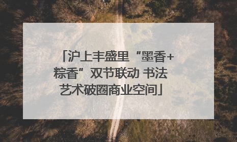 沪上丰盛里“墨香+粽香”双节联动 书法艺术破圈商业空间