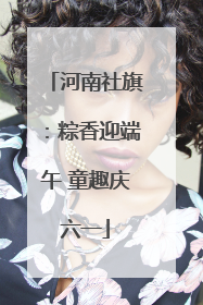 河南社旗：粽香迎端午 童趣庆六一