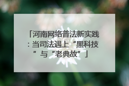 河南网络普法新实践：当司法遇上“黑科技”与“老典故”