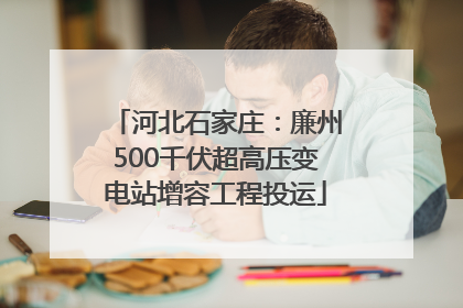 河北石家庄：廉州500千伏超高压变电站增容工程投运