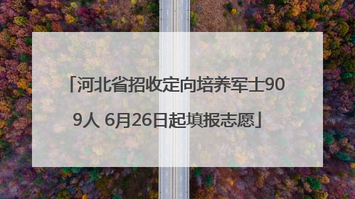 河北省招收定向培养军士909人 6月26日起填报志愿