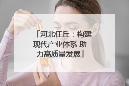 河北任丘：构建现代产业体系 助力高质量发展