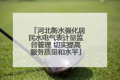 河北衡水强化居民水电气表计量监督管理 切实提高服务质量和水平
