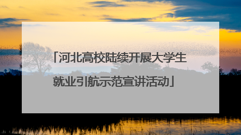 河北高校陆续开展大学生就业引航示范宣讲活动