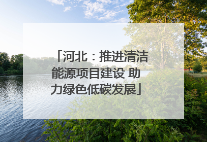 河北：推进清洁能源项目建设 助力绿色低碳发展