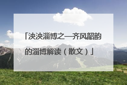 泱泱淄博之—齐风韶韵的淄博解读（散文）