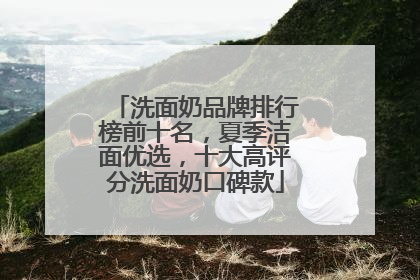 洗面奶品牌排行榜前十名，夏季洁面优选，十大高评分洗面奶口碑款