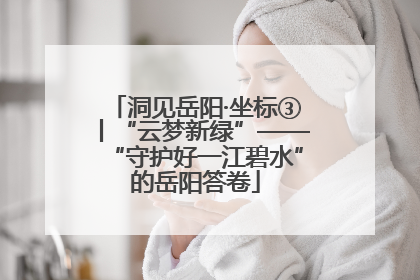 洞见岳阳·坐标③丨“云梦新绿”——“守护好一江碧水”的岳阳答卷