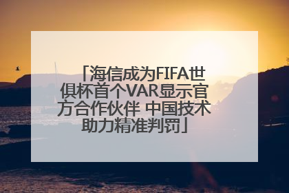 海信成为FIFA世俱杯首个VAR显示官方合作伙伴 中国技术助力精准判罚