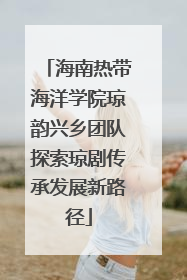 海南热带海洋学院琼韵兴乡团队探索琼剧传承发展新路径