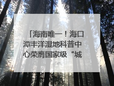 海南唯一！海口潭丰洋湿地科普中心荣膺国家级“城市儿童友好空间建设园区”称号