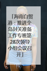 海南自贸港：推进全岛封关准备工作专班第28次领导小组会议召开