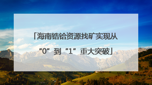 海南锆铪资源找矿实现从“0”到“1”重大突破