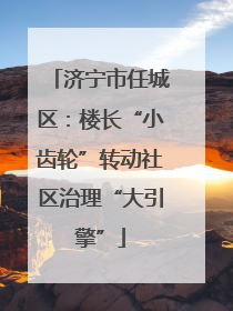 济宁市任城区：楼长“小齿轮”转动社区治理“大引擎”
