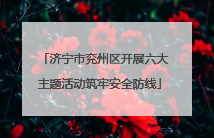 济宁市兖州区开展六大主题活动筑牢安全防线