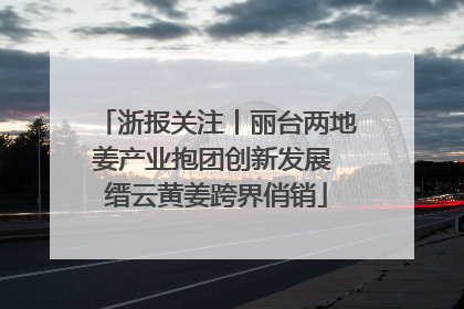 浙报关注丨丽台两地姜产业抱团创新发展 缙云黄姜跨界俏销