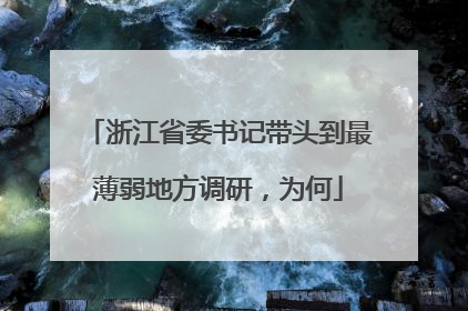 浙江省委书记带头到最薄弱地方调研，为何