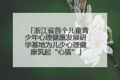 浙江省首个儿童青少年心理健康发展研学基地为儿少心理健康筑起“心盾”