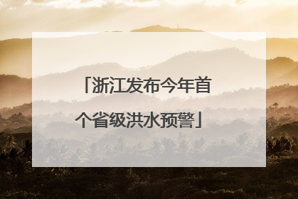 浙江发布今年首个省级洪水预警