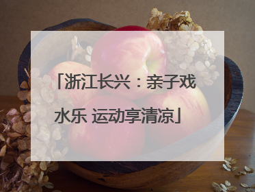 浙江长兴：亲子戏水乐 运动享清凉
