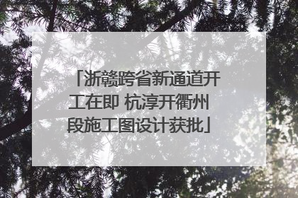 浙赣跨省新通道开工在即 杭淳开衢州段施工图设计获批