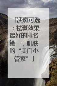淡斑可选：祛斑效果最好的排名第一，肌肤的“美白小管家”